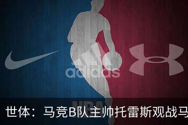 世体：马竞B队主帅托雷斯观战马竞一线队训练，考察两名B队新援