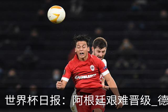 世界杯日报：阿根廷艰难晋级 德国换帅敲定克洛普