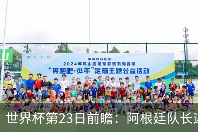 世界杯第23日前瞻：阿根廷队长迎历史之夜 卫冕冠军PK大黑马