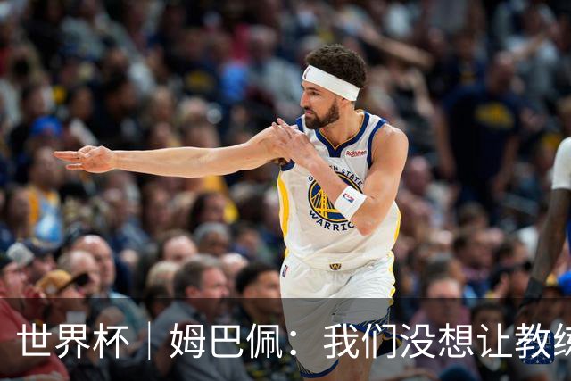 世界杯｜姆巴佩：我们没想让教练失望