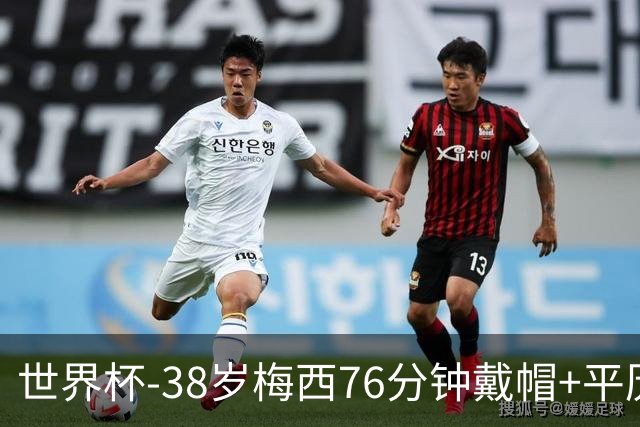 世界杯-38岁梅西76分钟戴帽+平历史纪录 阿根廷3-0阿尔及利亚