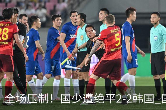 全场压制！国少遭绝平2-2韩国 国少第87分钟送点3胜1平以第二晋级