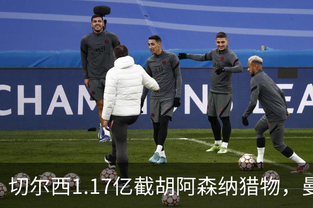 切尔西1.17亿截胡阿森纳猎物，曼联头号目标遭罗马3500万强挖，英超今夏最乱抢人大战爆发