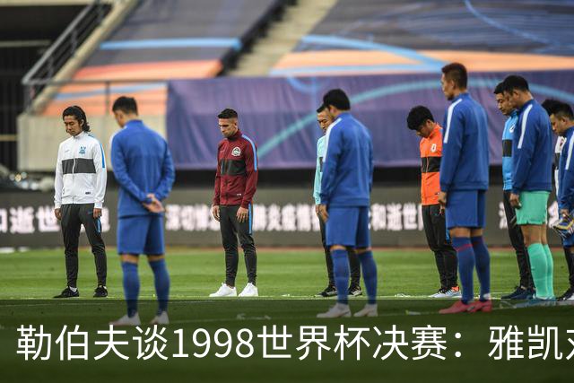 勒伯夫谈1998世界杯决赛：雅凯对我完全有信心 我要应对大罗挑战