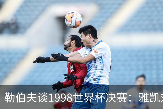勒伯夫谈1998世界杯决赛：雅凯对我完全有信心 我要应对大罗挑战