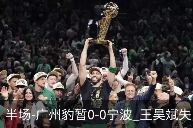 半场-广州豹暂0-0宁波 王昊斌失良机莱昂纳多凌空侧钩被扑