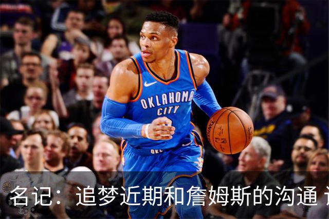 名记：追梦近期和詹姆斯的沟通 让后者更认真考虑加盟勇士的选择