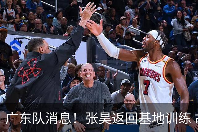 广东队消息！张昊返回基地训练 胡明轩与贺希宁合影 徐昕将去打NCAA