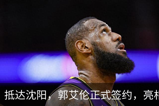 抵达沈阳，郭艾伦正式签约，亮相新岗位，和杨鸣再次联手