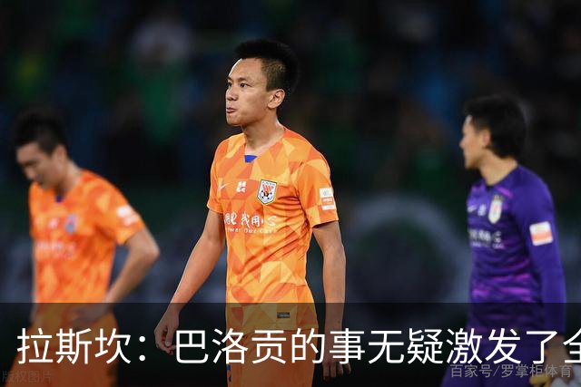 拉斯坎：巴洛贡的事无疑激发了全队的斗志，让这场胜利尤为甘甜