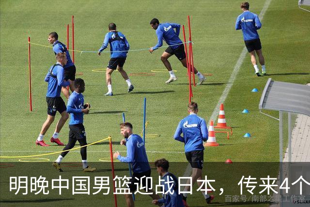 明晚中国男篮迎战日本，传来4个利好消息，王俊杰杨瀚森双核引领