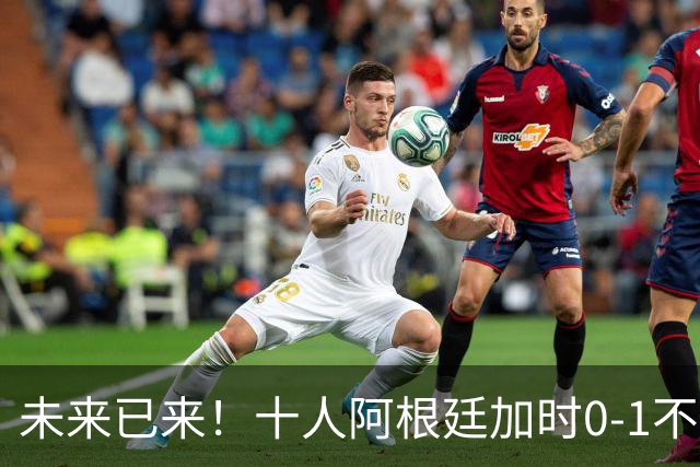 未来已来！十人阿根廷加时0-1不敌西班牙无缘卫冕！