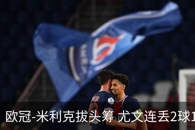 欧冠-米利克拔头筹 尤文连丢2球1-2遭逆转连败