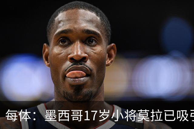 每体：墨西哥17岁小将莫拉已吸引皇马、巴萨及曼联的兴趣