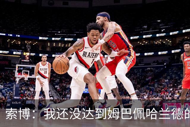 索博：我还没达到姆巴佩哈兰德的水平，在国际层面还缺少一些成就