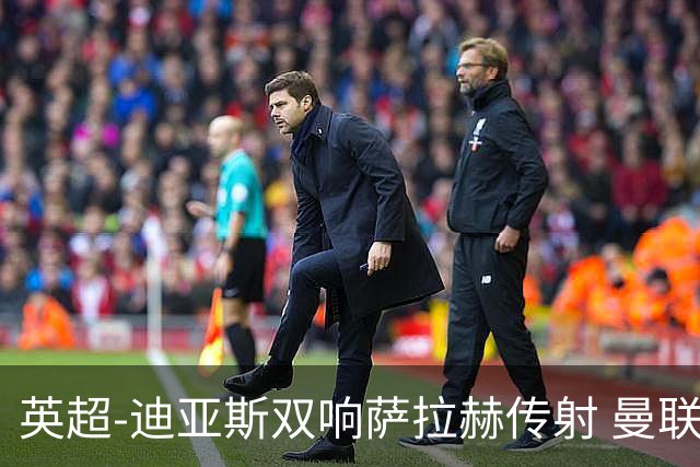英超-迪亚斯双响萨拉赫传射 曼联0-3利物浦