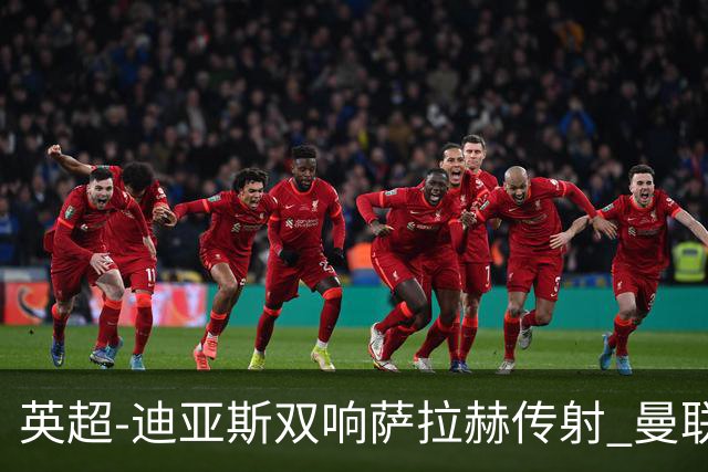英超-迪亚斯双响萨拉赫传射 曼联0-3利物浦