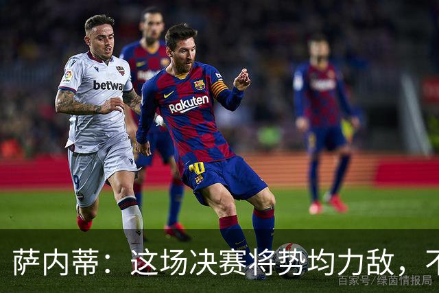 萨内蒂：这场决赛将势均力敌，不会成为西班牙一方的独角戏