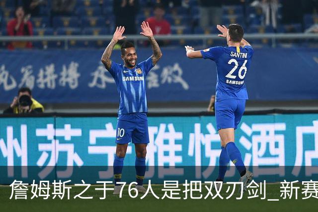 詹姆斯之于76人是把双刃剑 新赛季需直面六大隐患？