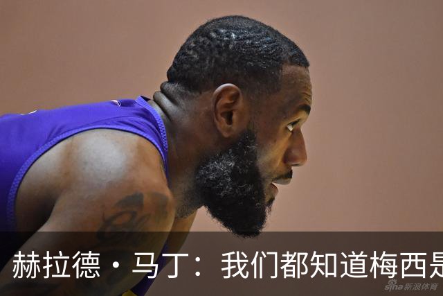 赫拉德·马丁：我们都知道梅西是谁，但他从未停止让我们惊叹