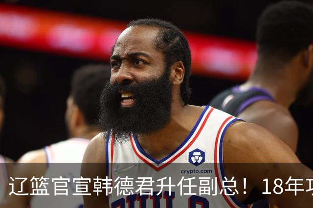 辽篮官宣韩德君升任副总！18年功勋直接掌印，郭艾伦回归有转机