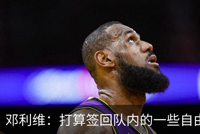 邓利维：打算签回队内的一些自由球员&找得分手 伦德博格即插即用