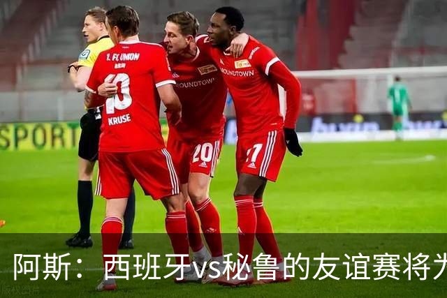阿斯：西班牙vs秘鲁的友谊赛将为西班牙足协带来500万欧收入