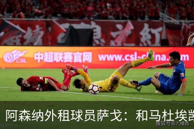 阿森纳外租球员萨戈：和马杜埃凯聊过后，让我走出了舒适区