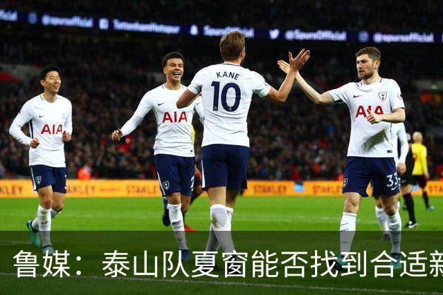 鲁媒：泰山队夏窗能否找到合适新援，受球队预算等多重因素影响