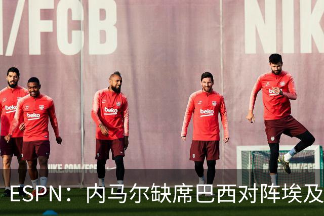 ESPN：内马尔缺席巴西对阵埃及的热身赛，6月12日做核磁共振复查