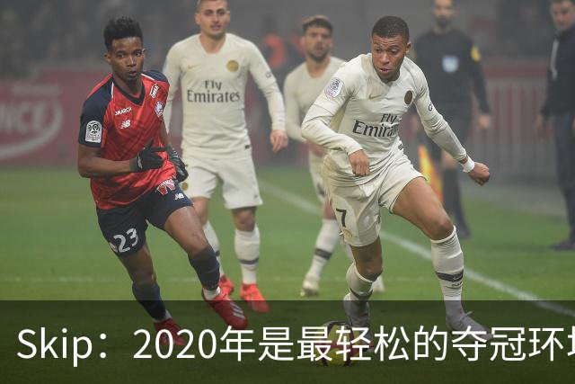 Skip：2020年是最轻松的夺冠环境 詹姆斯带湖人夺了个廉价总冠军