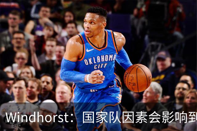 Windhorst：国家队因素会影响到老詹决定 他绝对会权衡是否去热火